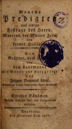 Neueste Predigten auf einige Festtage des Herrn, Mariens, der Mutter Jesu, und seiner Heiligen : Dem Städter, dem Bürger und dem Landmanne mit Wärme ans Herz gelegt, Drittes Bändchen. Enthält fünfzehn Fest- und Gelegenheitspredigten