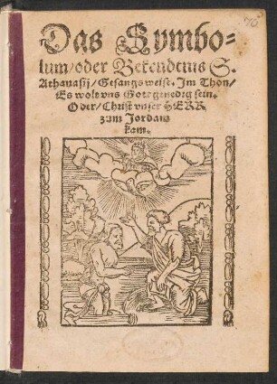 Das Symbo=||lum/ oder Bekendtnis S.|| Athanasij Gesangsweise. Jm Thon/|| Es wolt vns Gott genedig sein.|| Oder/ Christ vnser HERR || zum Jordam || kam.||