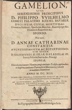 Gamelion, Quod Serenissimis Principibus D. Philippo Wilhelmo Comiti Palatino Rheni, Bavariae Duci Iuliae, Clivie, Montium, &c. Sponso, Nec non D. Annae Catharinae Constantiae ... Sponsae : Cum divino favente Numine, ... sacro mattimonii vinculo in manum convenirent ...