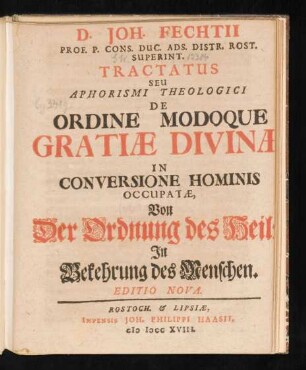 D. Joh. Fechtii Prof. P. Cons. Duc. Ads. Distr. Rost. Superint. Tractatus Seu Aphorismi Theologici De Ordine Modoque Gratiæ Divinæ In Conversione Hominis Occupatæ, Von Der Ordnung des Heils In Bekehrung des Menschen