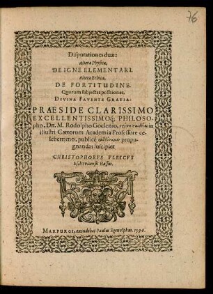 Disputationes duae:|| Altera Physica,|| DE IGNE ELEMENTARI.|| Altera Ethica,|| DE FORTITUDINE.|| Quarum subjectas positiones,|| ... PRAESIDE ... || Dn. M. Rodolpho Goclenio ... in || illustri Cattorum Academia Professore ce-||leberrimo, publicè ... propu-||gnandas suscipiet || CHRISTOPHORVS VLRICVS || Eschvvicensis Hassus.||