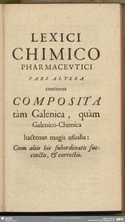 Lexici Chimico Pharmaceutici Pars Altera contines composita tam Galenica, quam Galenico-Chimica hactenus magis usalia: Cum aliis his subordniatis succinctis, & correctis