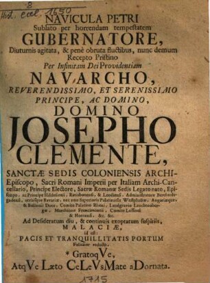 Navicula Petri Sublato per horrendam tempestatem Gubernatore ... nunc demum Recepto Pristino ... Nauarcho ... Josepho Clemente, Sanctae Sedis Coloniensis Archi-Episcopo ... Ad ... Tranquillitatis Portum Feliciter reducta ...