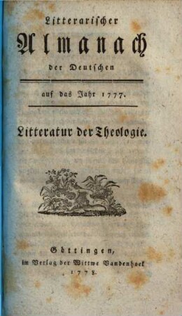 Litterarischer Almanach der Deutschen : auf das Jahr ... ; enthaltend ein systematisches Verzeichniß derjenigen Schriften, welche die Litteratur des besagten Jahres ausmachen. 1, [1] = 1777 (1778),[1] = Litteratur der Theologie