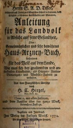 Herrn S.A.D. Tissot, der Arzneykunst Doctor, und öffentlichen Lehrers in Lausanne, dann Mitglied zerschiedener Gesellschaften und Akademien, Anleitung für das Landvolk in Absicht auf seine Gesundheit, Oder: Gemeinnützliches und sehr bewährtes Haus-Arzney-Buch : besonders für das Volk auf dem Lande, Wie man sich bey grassirenden und ansteckenden Krankheiten, als Hitzigen- Faulen- Bösartigen- und Wechsel-Fiebern zu verhalten