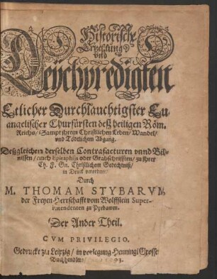 Historische || Ertzehlung || vnd || Leychpredigten || Etlicher Durchlauchtigster Eu=||angelischer Churfuersten desz heiligen Rœm.|| Reichs/ Sampt jhrem Christlichen Leben/ Wandel/|| vnd Tœdtlichem Abgang.|| Deszgleichen derselben Contrafacturen vnnd Bild=||nissen/ auch Epitaphijs ... || in Druck verordnet/|| Durch || M. THOMAM STYBARVM,|| der Freyen Herrschafft vom Wolffstein Super-||intendenten zu Pyrbawm.|| Der Ander Theil.||