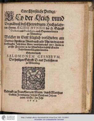 Eine Christliche Predigt/ Bey der Leich vnnd Begräbniß des Ehrwirdigen/ Hochgelahrten Herrn Ægidii Hvnnii der H. Schrifft Doctoris vnd Professoris auch Superintendenten zu Wittemberg Welcher in Gott seliglich verschieden am Vierden Aprilis zu Abend nach Acht Uhr/ im drey vnd funfftzigsten Jhar seines Alters/ vnnd hernacher am 7. Aprilis in grosser Frequents in der Pfarrkirchen daselbst ist in sein Ruhekämmerlein gesetzet worden : Welcher in Gott seliglich verschieden am Vierden Aprilis zu Abend nach Acht Uhr/ im drey vnd funfftzigsten Jhar seines Alters/ vnnd hernacher am 7. Aprilis in grosser Frequents in der Pfarrkirchen daselbst ist in sein Ruhekämmerlein gesetzet worden