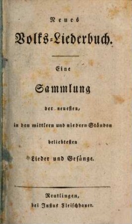 Neues Volks-Liederbuch : Eine Sammlung der neuesten, in den mittleren und niedern Ständen beliebtesten Lieder und Gesänge