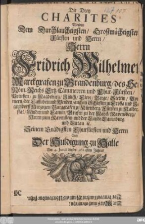 Die Drey Charites Werden dem ... Herrn Fridrich Wilhelmen Marckgrafen zu Brandenburg ... Bey Der Huldigung zu Halle Am 4. Iunii dieses 1681sten Jahres Musicalisch ... Auffgeführet Von Johann Philipp Krügern/ Fürstl. S. Capellmeister Zu Weißenfels