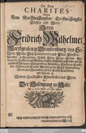Die Drey Charites Werden dem ... Herrn Fridrich Wilhelmen Marckgrafen zu Brandenburg ... Bey Der Huldigung zu Halle Am 4. Iunii dieses 1681sten Jahres Musicalisch ... Auffgeführet Von Johann Philipp Krügern/ Fürstl. S. Capellmeister Zu Weißenfels