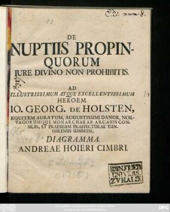 De Nuptiis Propinquorum Iure Divino Non Prohibitis : Ad Illustrissimum Atque Excellentissimum Heroem. Io. Georg. De Holsten, Equitem Auratum, Augustissimi Danor. Norvagorumque Monarchae Ab Arcanis Consiliis, Et Praesidem Praefecturae Tunderensis Summum