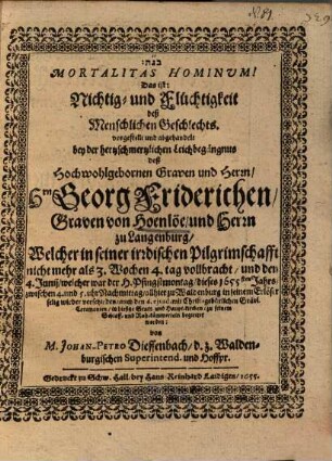 Mortalitas Hominum! Das ist: Nichtig- und Flüchtigkeit deß Menschlichen Geschlechts, vorgestellt und abgehandelt bey der hertzschmertzlichen Leichbegängnus deß ... Hrn. Georg Friderichen, Graven von Hoenlöe, und Herrn zu Langenburg ...