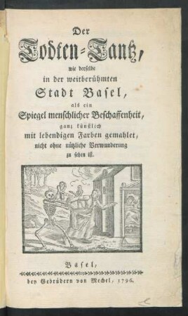 Der Todten-Tantz, wie derselbe in der weitberühmten Stadt Basel, als ein Spiegel menschlicher Beschaffenheit, ganz künstlich mit lebendigen Farben gemahlet, nicht ohne nützliche Verwunderung zu sehen ist