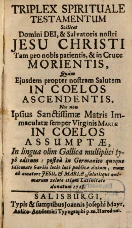 Triplex Spirituale Testamentum Scilicet Domini Dei, & Salvatoris nostri Jesu Christi Tam pro nobis patiens, & in Cruce Morientis : Quam Ejusdem propter nostram Salutem In Coelos Ascendentis, Nec non Ipsius Sanctissimae Matris Immaculatae semper Virginis Mariæ In Coelos Assumptæ