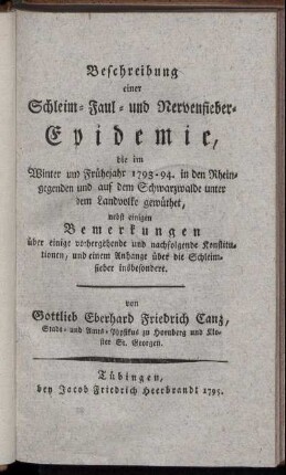Beschreibung einer Schleim- Faul- und Nervenfieber-Epidemie, die im Winter und Frühejahr 1793 - 1794 in den Rheingegenden und auf dem Schwarzwalde unter dem Landvolke gewüthet : nebst einigen Bemerkungen über einige vorhergehende und nachfolgende Konstitutionen und einem Anhange über die Schleimfieber insbesondere