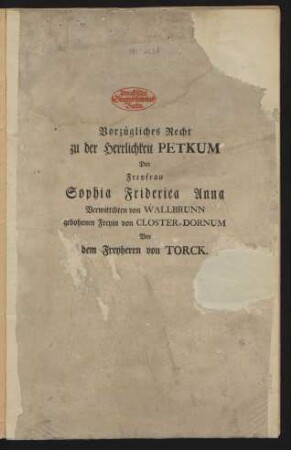 Vorzügliches Recht zu der Herrlichkeit Petkum Der Freyfrau Sophia Friderica Anna Verwittibten von Wallbrunn gebohrnen Freyin von Closter-Dornum Vor dem Freyherrn von Torck