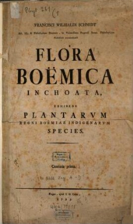 Francisci Wilibaldi Schmidt, AA. LL. & Philosophiae Doctoris, in Vniuersitate Pragensi Botan. Philosophicae Professoris extraordinarii Flora Boëmica Inchoata : Exhibens Plantarvm Regni Boëmicae Indigenarvm Species, Tomus Primus