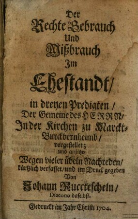 Der Rechte Gebrauch Und Mißbrauch Im Ehestandt : in dreyen Predigten, Der Gemeine des Herrn, In der Kirchen zu Marckt-Burckbernheimb, vorgestellet; und anjetzo Wegen vieler übeln Nachreden, kürtzlich verfasset, und im Druck gegeben