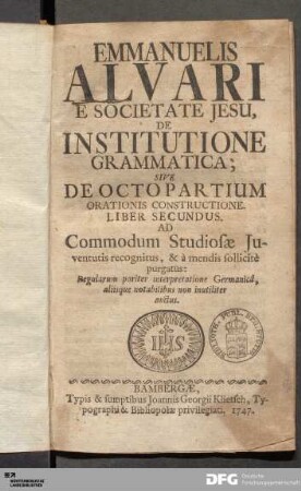 Emmanuelis Alvari E Societate Jesu, De Institutione Grammatica, Sive De Octo Partium Orationis Constructione. Liber Secundus : Ad Commodum Studiosæ Juventutis recognitus, & à mendis sollicitè purgatus: Regularum pariter interpretatione Germanicâ, aliisque notabilibus non inutiliter auctus