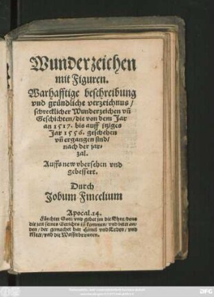 Wunderzeichen || mit Figuren.|| Warhafftige beschreibung || vnd gründliche verzeichnus/|| schrecklicher Wunderzeichen vñ || Geschichten/ die von dem Jar || an 1517. bis auff jtziges || Jar 1556. geschehen || vñ ergangen sind/|| nach der jar=||zal.|| Auffs new vbersehen vnd || gebessert.|| Durch || Jobum Fincelium || ... ||