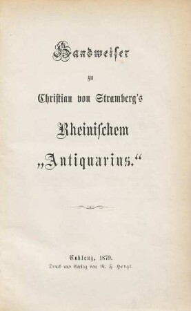 Denkwürdiger und nützlicher rheinischer Antiquarius. Mittelrhein. Handweiser zu Christian von Stramberg's Rheinischem Antiquarius : welcher d. wichtigsten u. angenehmsten geograph., histor. u. polit. Merkwürdigkeiten d. ganzen Rheinstroms, von seinem Ausfluß in d. Meer bis zu seinem Ursprunge, darstellt. 1879
