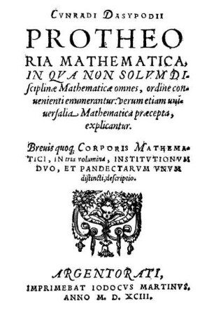 Cunradi Dasypodii Protheoria mathematica in qua non solum disciplinae mathematicae omnes, ordine convenienti enumerantur, verum etiam universalia mathematica praecepta explicantur. ...