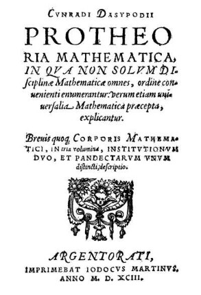 Cunradi Dasypodii Protheoria mathematica in qua non solum disciplinae mathematicae omnes, ordine convenienti enumerantur, verum etiam universalia mathematica praecepta explicantur. ...