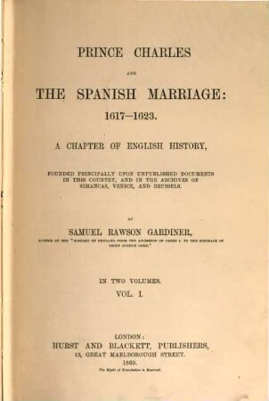 Prince Charles and the Spanish Marriage 1617 - 1623 : A Chapter of English History, founded principally upon unpublished Documents in this Country, and in the Archives of Simancas, Venice, and Brussels. In 2 Volumes. I
