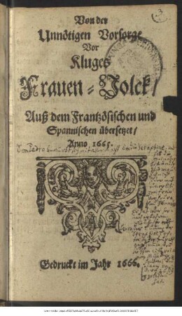Von der Unnötigen Vorsorge Vor Kluges Frauen-Volck : Auß dem Frantzösischen und Spannischen übersetzet/ Anno 1665.