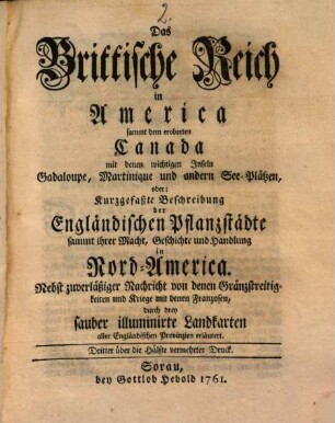 Das Brittische Reich in America sammt dem eroberten Canada mit denen wichtigen Inseln Gadaloupe, Martinique und andern See-Plätzen, oder: Kurzgefaßte Beschreibung der Engländischen Pflanzstädte ... in Nord-America : Nebst zuverläßiger Nachricht von denen Gränzstreitigkeiten und Kriege mit denen Franzosen, durch drey ... Landkarten ... erläutert