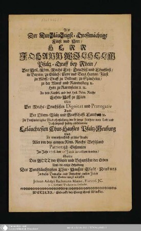 Als Der Durchläuchtigst-Großmächtige Fürst und Herr, Herr Johann Wilhelm Pfaltz-Graff bey Rhein, ... An dem Käyserl. und des Heil. Röm. Reichs Lehen-Hoff zu Wien Mit Der Reichs-Truchseßen Dignität und Praerogativ Auch Der Obern-Pfaltz und Graffschafft Camberg etc. Zu Preißwürdigster Wiederherstellung des so lange Zeit hero vom Todt und Verhängnuß hefftig erschütterten Erläuchtesten Chur-Hauses Pfaltz-Neuburg Und Zu unaussprechlich gröster Freude Aller vor des ganzen Röm. Reichs Wohlstand Patriotisch-Gesinnten Im Jahr 1708. den 23. Junii investiret worden, Solte den Gott der Götter und Beherrscher der Erden Umb die ewige Erhaltung Des Durchläuchtigsten Chur-Hauses Pfaltz-Neuburg In diesen Demuths- und Andachts-volen Zeilen Aller Seelen innigst anruffen Johann Adolph Bachmann Moeno-Francof. JC. p.t. Civitatis Wezlariensis Defensor