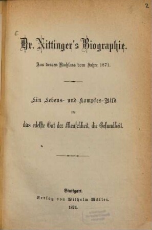 Dr. Nittinger's Biographie : Aus dessen Nachlaß vom Jahre 1871. Ein Lebens- und Kampfes- Bild für das edelste Gut der Menschheit, die Gesundheit