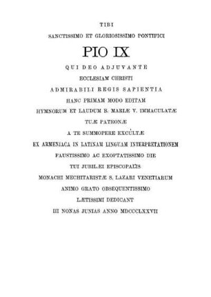Tibi Sanctissimo Et Gloriosissimo Pontifici Pio IX Qui Deo Adjuvante Ecclesiam Christi Admirabili Regis Sapientia Hanc Primam Modo Editam [...]