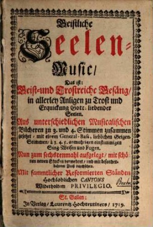Geistliche Seelen-Music : Das ist: Geist- und Trostreiche Gesäng, in allerley Anligen zu Trost und Erquickung Gott-liebender Seelen ; Aus unterschiedlichen Musicalischen Bücheren zu 3 und 4 Stimmen zusammen gesetzet, mit einem General-Bass, lieblichen Geigen-Stimmen, à 3. 4. 5. anmuhtigen einstimmigen Sing-Weisen und Fugen