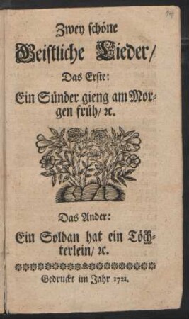 Zwey schöne geistliche Lieder, Das Erste: Ein Sünder gieng am Morgen früh, [et]c. Das Ander: Ein Soldan hat ein Töchterlein, [et]c.