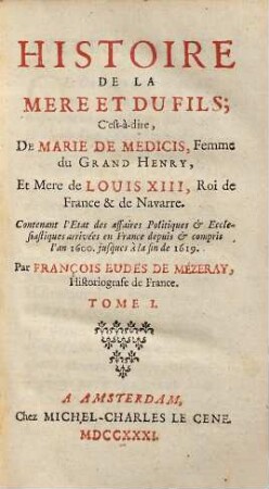 Histoire De La Mere Et Du Fils : C'est-à-dire, De Marie De Medicis, Femme du Grand Henry, Et Mere de Louis XIII, Roi de France & de Navarre ; Contenant l'Etat des affaires Politiques & Ecclesiastiques arrivées en France depuis & compris l'an 1616 jusques à la fin de 1619. 1