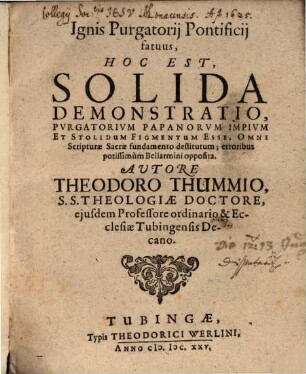 Ignis Purgatorii Pontificii fatuus, hoc est, solida demonstratio : pvrgatorivm papanorvm impivm [purgatorium papanorum impium] et Stolidum Figmentum esse ... erroribus ... Bellarmini opposita