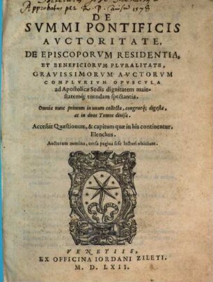 De Svmmi Pontificis Avctoritate, De Episcoporvm Residentia, Et Beneficiorvm Plvralitate, Gravissimorvm Avctorvm Complvrivm Opvscvla : Omnia nunc primum in unum collecta, congrueq[ue], digesta, ac in duos Tomos diuisa. 1