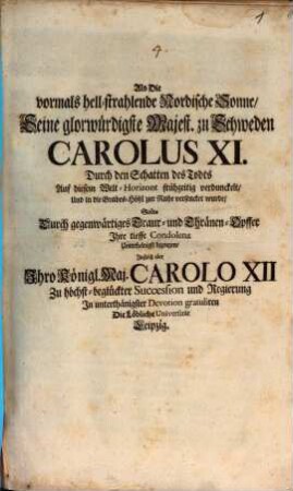 Als die vormals hell-strahlende Nordische Sonne, S. M. zu Schweden Carolus XI. durch den Schatten des Todts ... verdunckelt ... wurde, Solte durch gegenwärtiges Traur- und Thränen-Opfer Ihre Condolenz bezeugen, zugleich aber Ihre K. M. Carolo XII. zu Succession und Regierung gratuliern die Löbliche Universität Leipzig