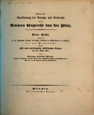 Ueber die Anerkennung der Vorzüge und Verdienste des Kaisers Ruprecht von der Pfalz : eine Rede, gehalten in der öffentlichen Sitzung der königl. Akademie der Wissenschaften zu München, bei der Wiederkehr ihres acht und sechzigsten Stiftungs-Tages, den 28. März 1827