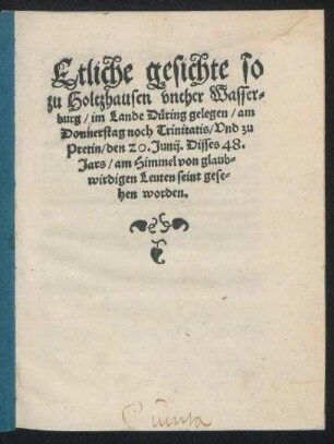 Etliche gesichte so || zu Holtzhausen vnther Wasser=||burg/ im Lande D[ue]ring gelegen/ am || Donnerstag noch Trinitatis/ Vnd zu || Pretin/ den 20. Junij. Disses 48.|| Jars/ am Himmel von glaub=||wirdigen Leuten seint gese=||hen worden.||