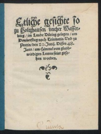 Etliche gesichte so || zu Holtzhausen vnther Wasser=||burg/ im Lande D[ue]ring gelegen/ am || Donnerstag noch Trinitatis/ Vnd zu || Pretin/ den 20. Junij. Disses 48.|| Jars/ am Himmel von glaub=||wirdigen Leuten seint gese=||hen worden.||