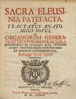 Sacra Eleusinia Patefacta, seu Tractatus Anatomicus Novus, De Organorum Generationi Dicatorum Structura Admirabili In Utraque Sexu, Veterum Atqve Neotericorum Hypothesibus Et Inventis Adcommodatus, Indiceque rerum copioso locupletatus