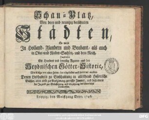 Schau-Platz, Von drey und neuntzig berühmten Städten, So wol Jn Holland, Flandern und Brabant, als auch in Ober- und Nieder-Sachsen, und dem Reich, Jmgleichen Ein Hundert und dreysig Figuren aus der Heydnischen Götter-Historie, Wie selbige von alten Zeiten her abgebildet und benennet worden. Denen Liebhabern ... entworfen