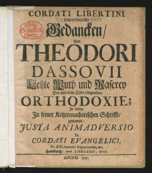 Cordati Libertini Unpartheyische Gedancken, Uber Theodori Dassovii Letzte Wuth und Raserey Der mit dem Tode ringenden Orthodoxie : Zu finden In seiner ketzermacherischen Schrifft, genannt: Iusta Animadversio In Cordati Evangelici, Sic dicti, inanem loquacitatemm, &c. Hamburg, apud Liebezeit, 1716.