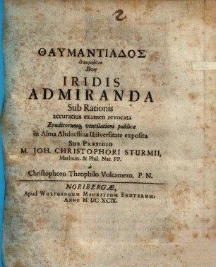 Thaumantiados thaumasia Sive Iridis Admiranda : Sub Rationis accuratius examen revocata Eruditorumq[ue] ventilationi publicae in Alma Altdorffina Universitate exposita Sub Praesidio M. Joh. Christophori Sturmii, Mathem. & Phil. Nat. PP. a Christophoro Theophilo Volcamero. P. N.