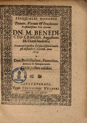 Exequiales Honores Pietate, Virtute et Eruditione Praestantißimo Viro Iuveni, Dn. M. Benedicto Crugio, Augustano SS. Theol. Studioso : Praematurâ quidem sed placidißimâ morte piè defuncto 17. Septemb. Anni 1629.