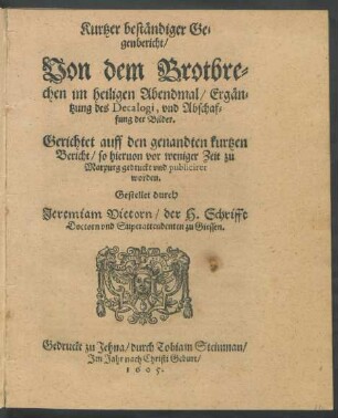 Kurtzer beständiger Gegenbericht/ Von dem Brotbrechen im heiligen Abendmal/ Ergäntzung deß Decalogi, und Abschaffung der Bilder : Gerichtet auff den genandten kurtzen Bericht/ so hiervon vor weniger Zeit zu Marpurg gedruckt und publiciret worden
