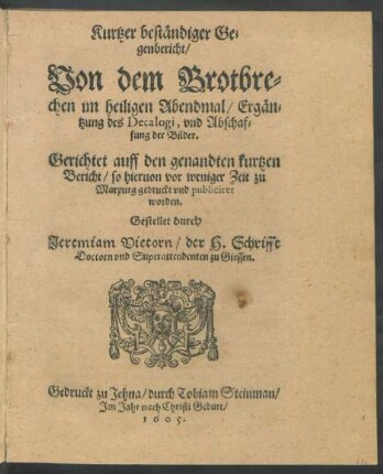 Kurtzer beständiger Gegenbericht/ Von dem Brotbrechen im heiligen Abendmal/ Ergäntzung deß Decalogi, und Abschaffung der Bilder : Gerichtet auff den genandten kurtzen Bericht/ so hiervon vor weniger Zeit zu Marpurg gedruckt und publiciret worden