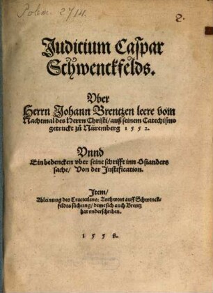 Iudicium Caspar Schwenckfelds über Herrn Johann Brentzen leere vom Nachtmal des Herrn Christi als seinem Catechismo getruckt zu Nürnberg 1552 : vnnd ein bedenckern vber seine schrifft inn Osianders sache ; von der Justification ...